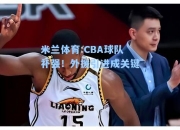 米兰体育:CBA球队补强！外援引进成关键