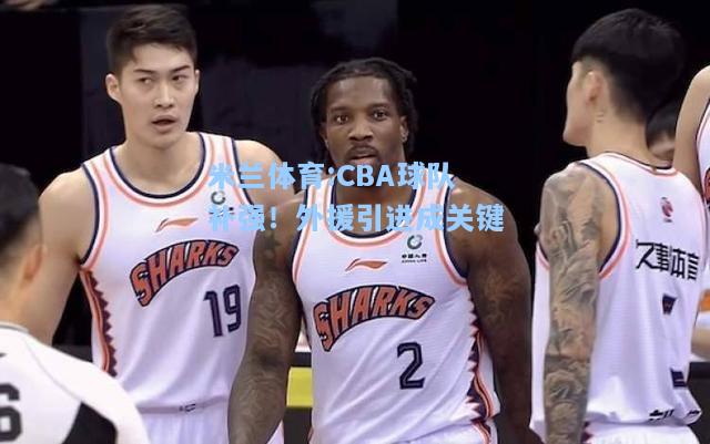 米兰体育:CBA球队补强！外援引进成关键