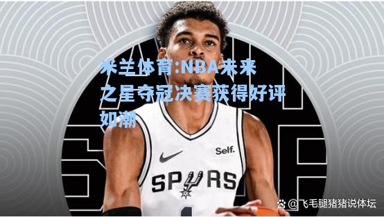 米兰体育:NBA未来之星夺冠决赛获得好评如潮