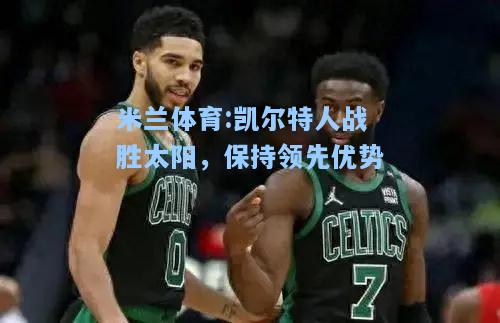 米兰体育:凯尔特人战胜太阳，保持领先优势