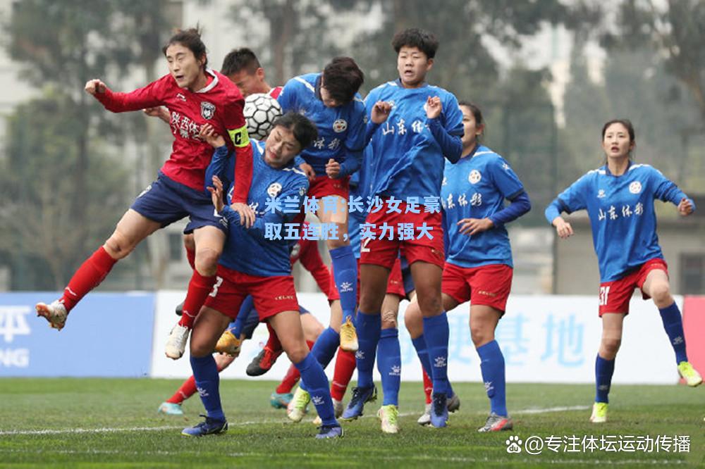 米兰体育:长沙女足豪取五连胜，实力强大