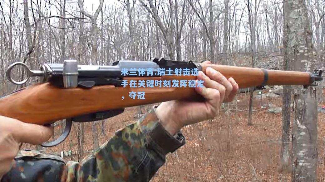 米兰体育:瑞士射击选手在关键时刻发挥稳定，夺冠